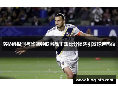 洛杉矶银河与华盛顿联激战正酣比分揭晓引发球迷热议
