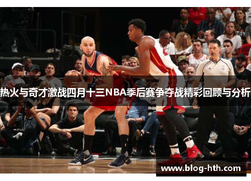 热火与奇才激战四月十三NBA季后赛争夺战精彩回顾与分析